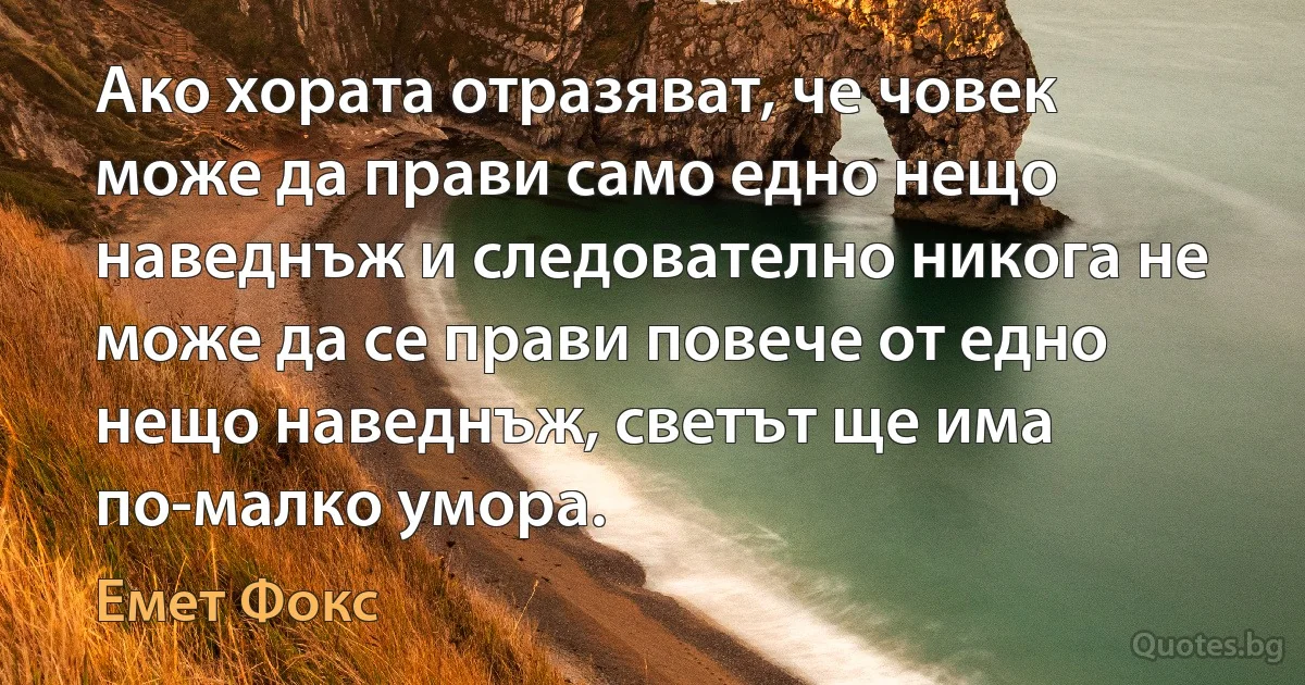 Ако хората отразяват, че човек може да прави само едно нещо наведнъж и следователно никога не може да се прави повече от едно нещо наведнъж, светът ще има по-малко умора. (Емет Фокс)