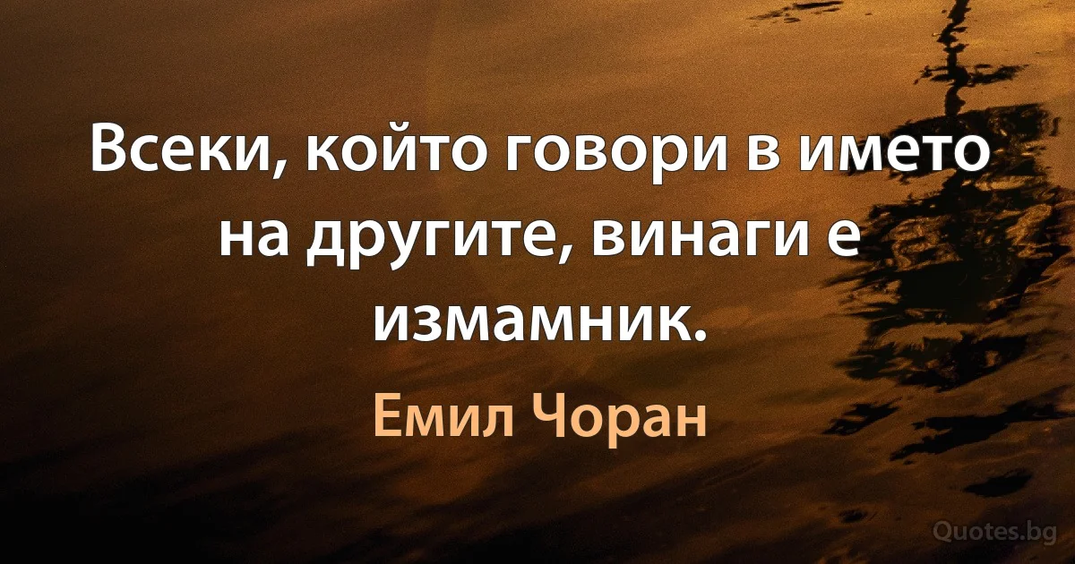 Всеки, който говори в името на другите, винаги е измамник. (Емил Чоран)