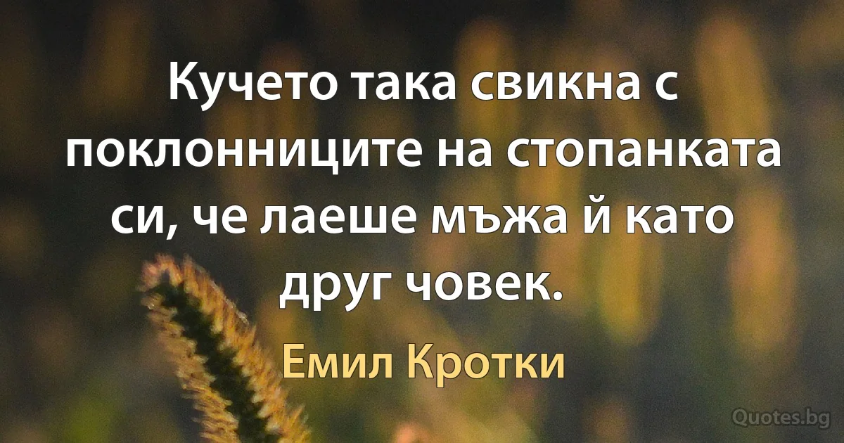 Кучето така свикна с поклонниците на стопанката си, че лаеше мъжа й като друг човек. (Емил Кротки)