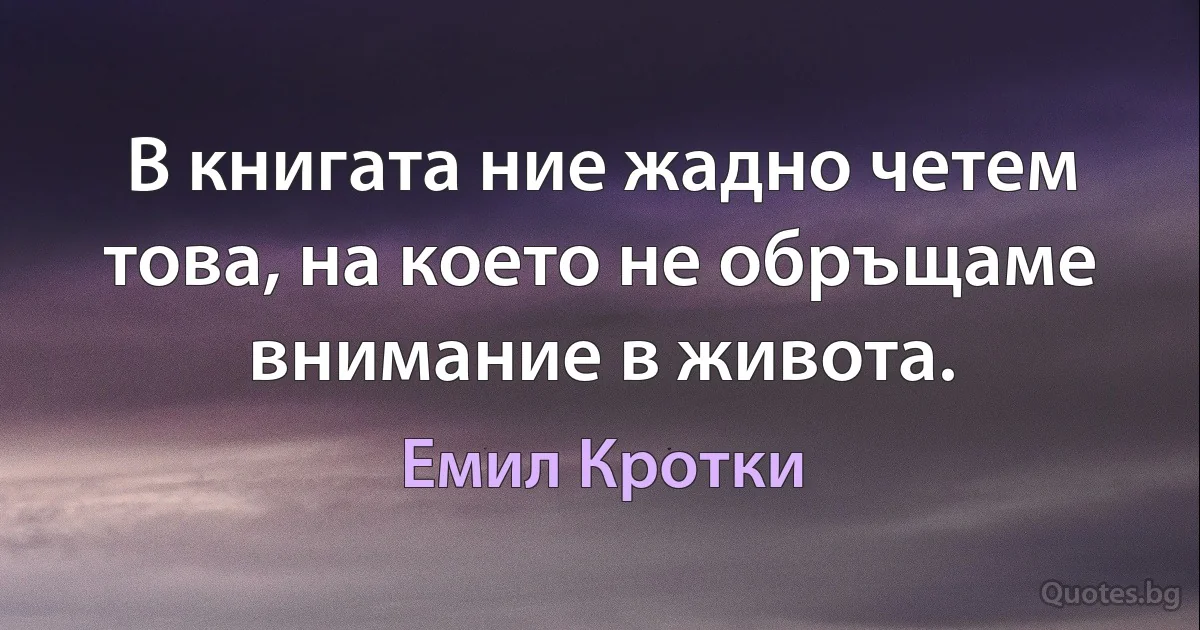 В книгата ние жадно четем това, на което не обръщаме внимание в живота. (Емил Кротки)