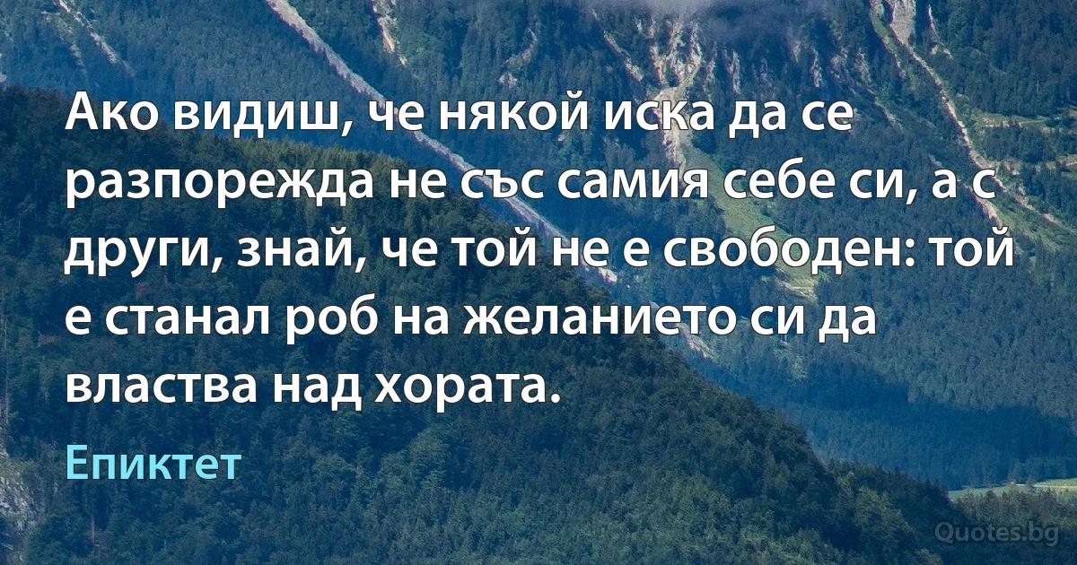 Ако видиш, че някой иска да се разпорежда не със самия себе си, а с други, знай, че той не е свободен: той е станал роб на желанието си да властва над хората. (Епиктет)