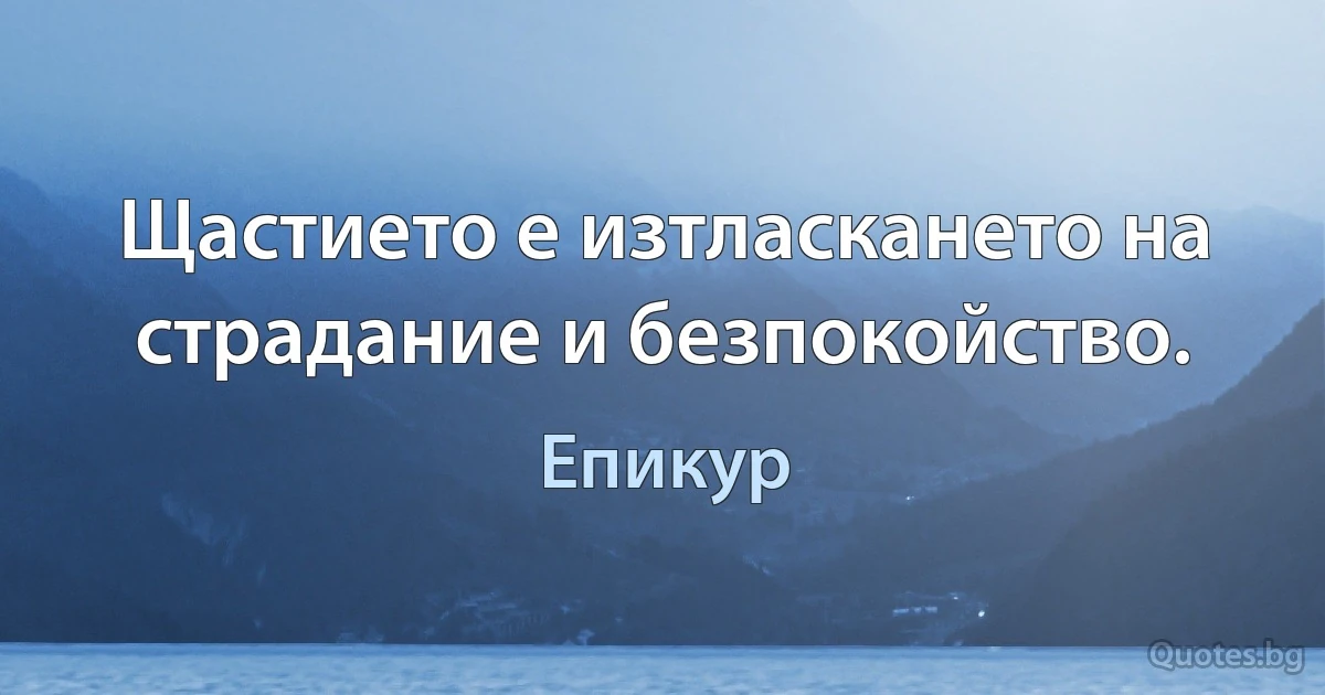 Щастието е изтласкането на страдание и безпокойство. (Епикур)