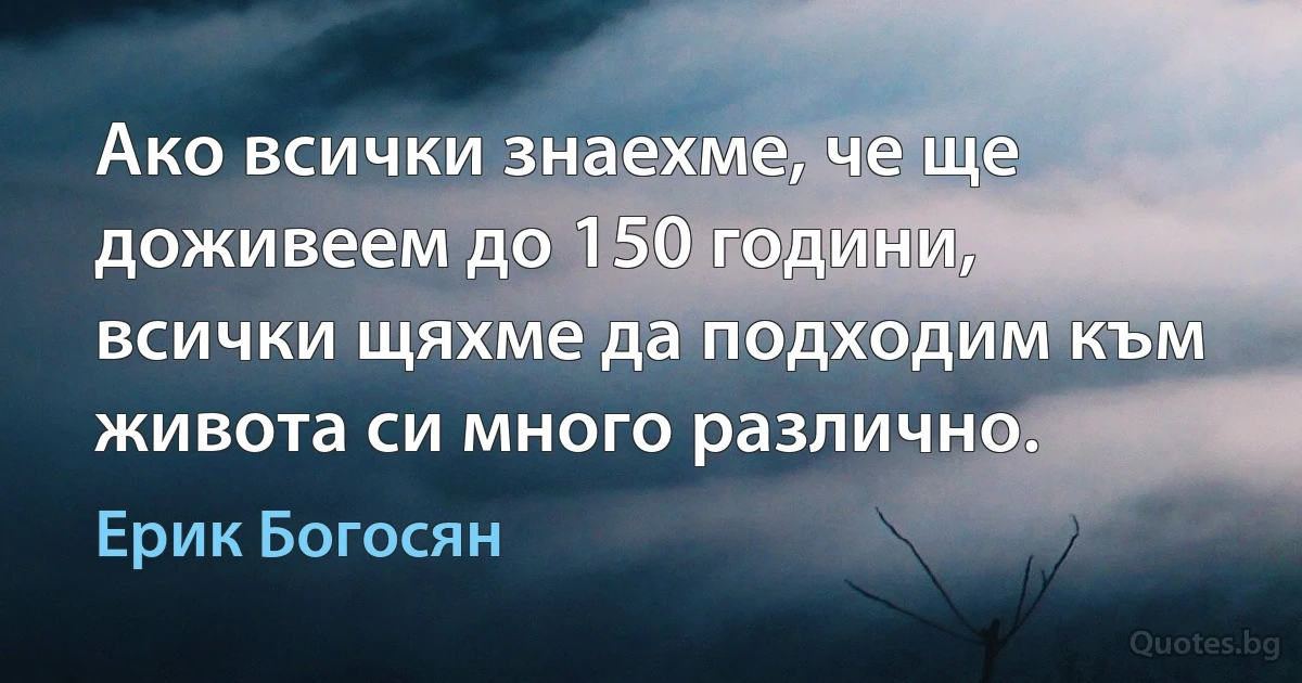 Ако всички знаехме, че ще доживеем до 150 години, всички щяхме да подходим към живота си много различно. (Ерик Богосян)