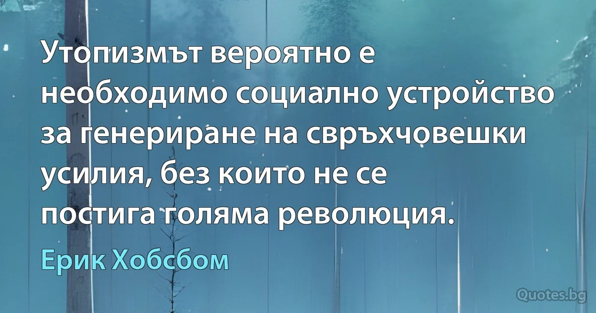 Утопизмът вероятно е необходимо социално устройство за генериране на свръхчовешки усилия, без които не се постига голяма революция. (Ерик Хобсбом)