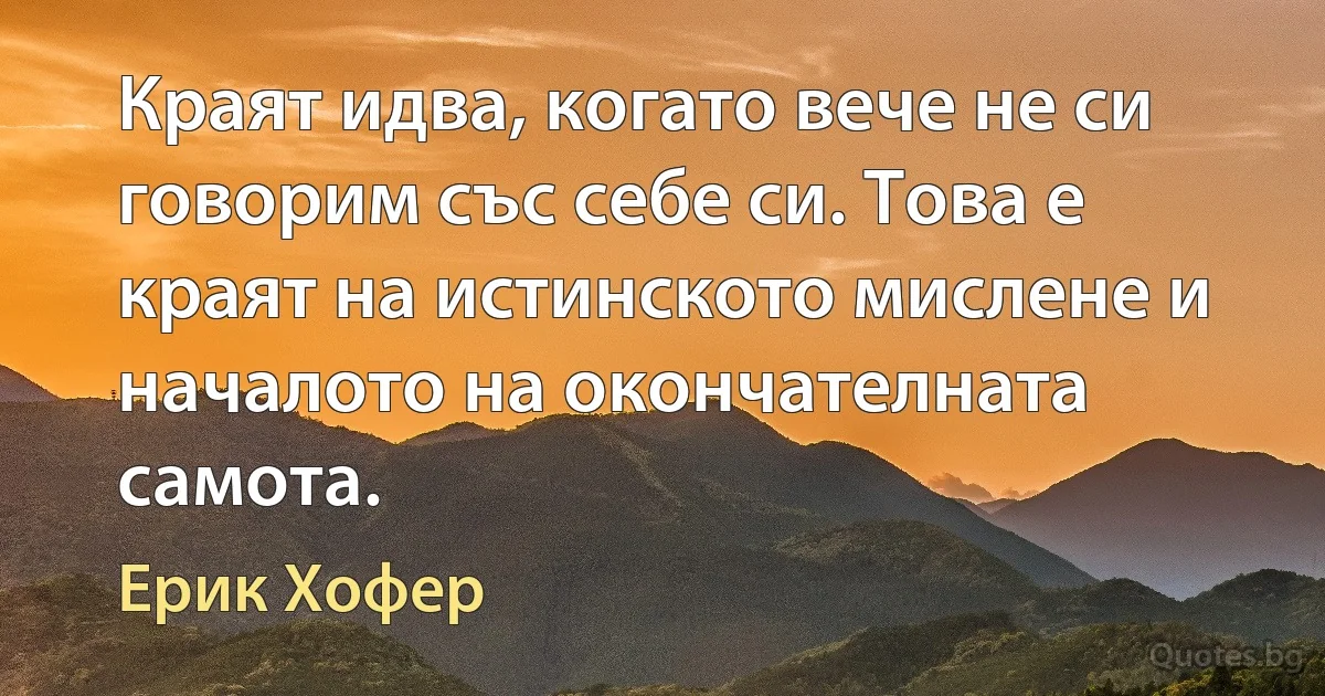 Краят идва, когато вече не си говорим със себе си. Това е краят на истинското мислене и началото на окончателната самота. (Ерик Хофер)