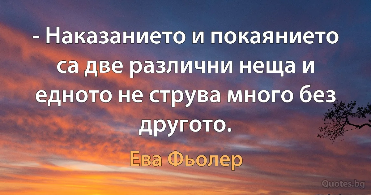 - Наказанието и покаянието са две различни неща и едното не струва много без другото. (Ева Фьолер)