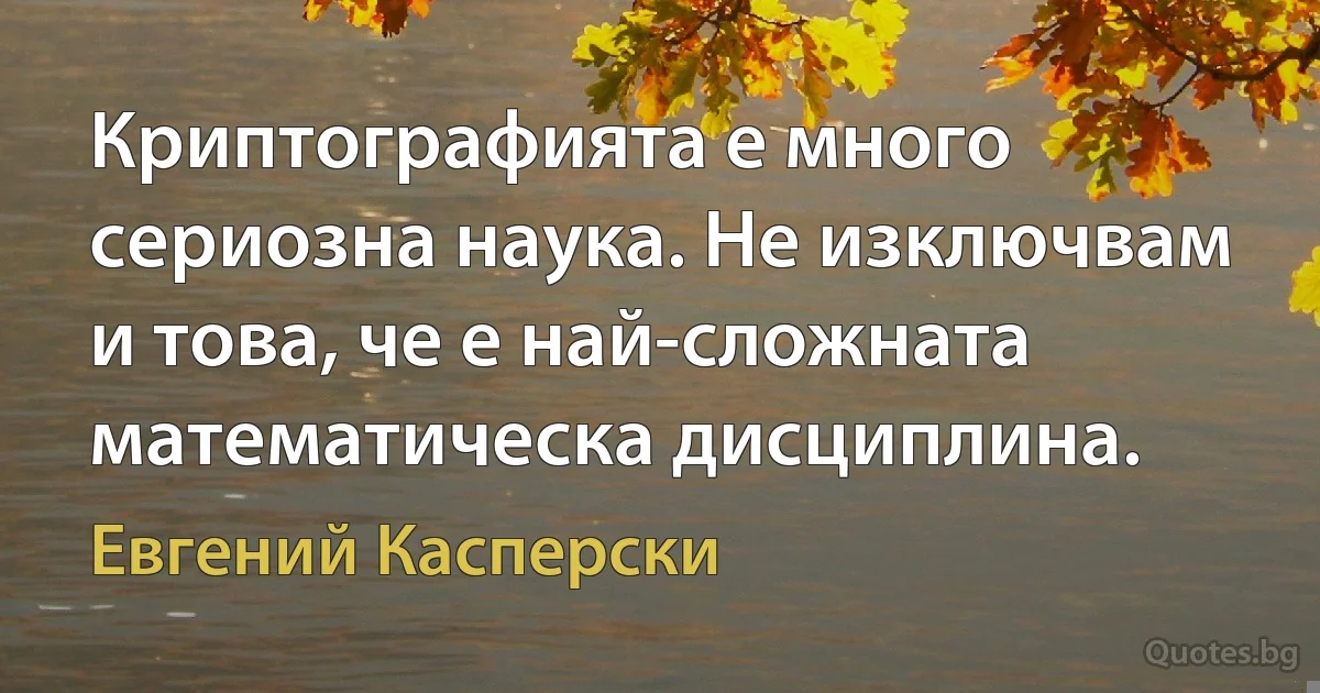 Криптографията е много сериозна наука. Не изключвам и това, че е най-сложната математическа дисциплина. (Евгений Касперски)