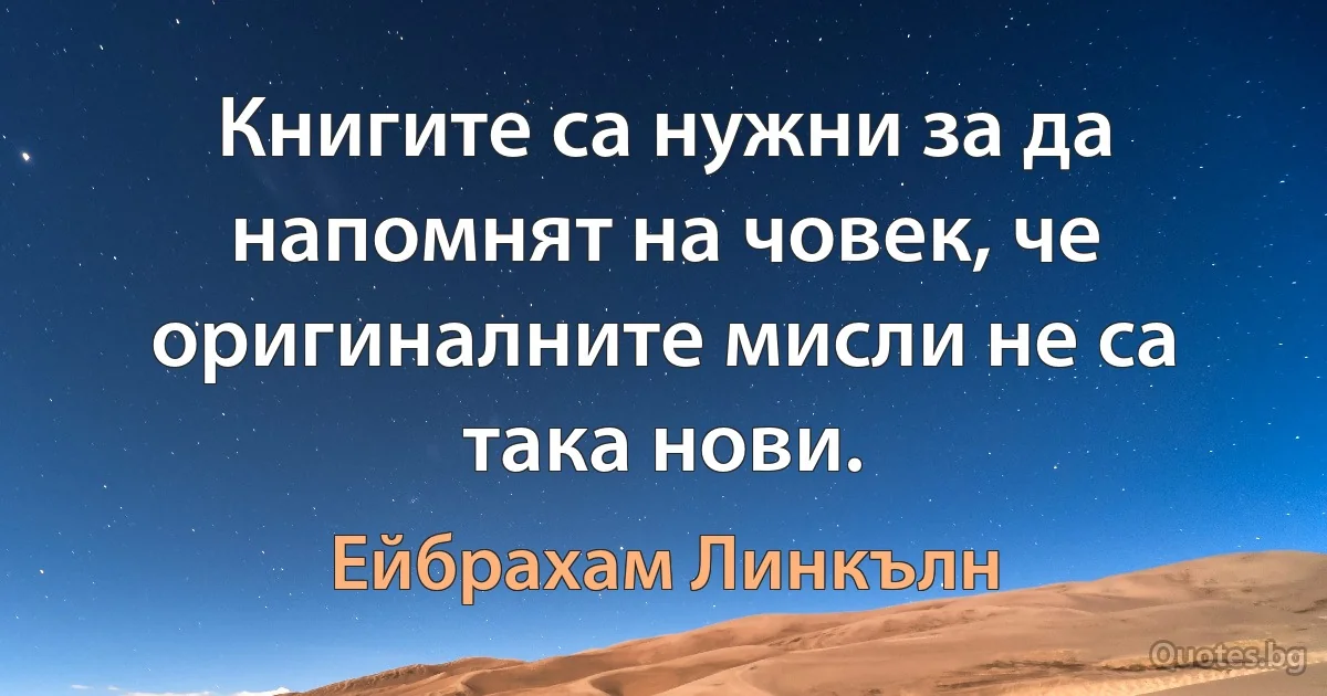 Книгите са нужни за да напомнят на човек, че оригиналните мисли не са така нови. (Ейбрахам Линкълн)