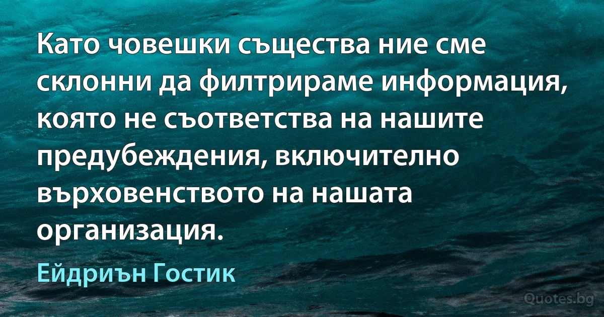 Като човешки същества ние сме склонни да филтрираме информация, която не съответства на нашите предубеждения, включително върховенството на нашата организация. (Ейдриън Гостик)