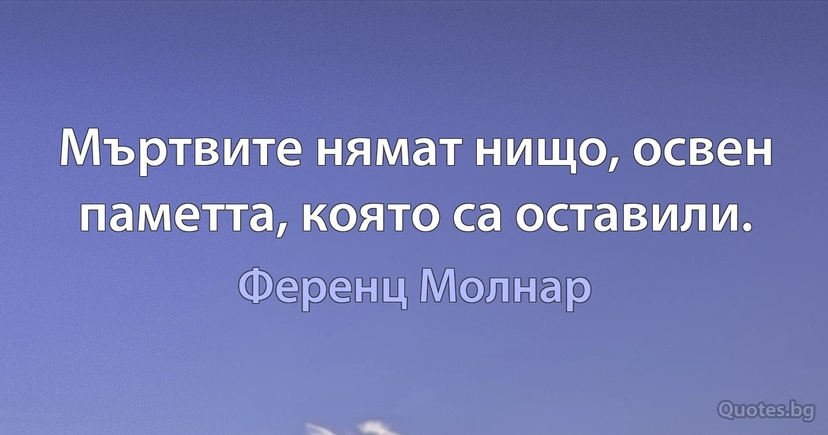 Мъртвите нямат нищо, освен паметта, която са оставили. (Ференц Молнар)