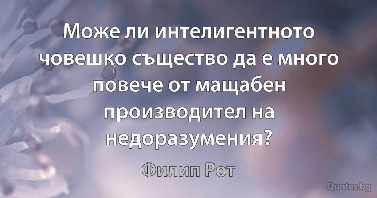 Може ли интелигентното човешко същество да е много повече от мащабен производител на недоразумения? (Филип Рот)