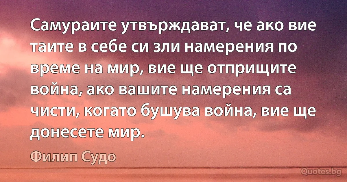 Самураите утвърждават, че ако вие таите в себе си зли намерения по време на мир, вие ще отприщите война, ако вашите намерения са чисти, когато бушува война, вие ще донесете мир. (Филип Судо)