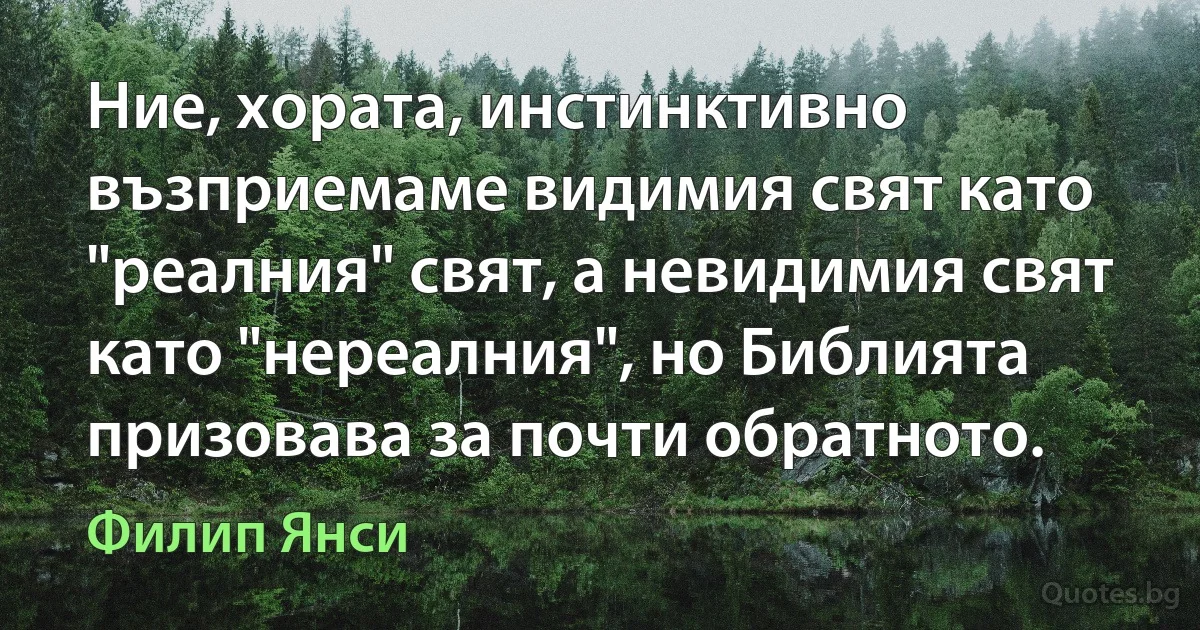 Ние, хората, инстинктивно възприемаме видимия свят като "реалния" свят, а невидимия свят като "нереалния", но Библията призовава за почти обратното. (Филип Янси)