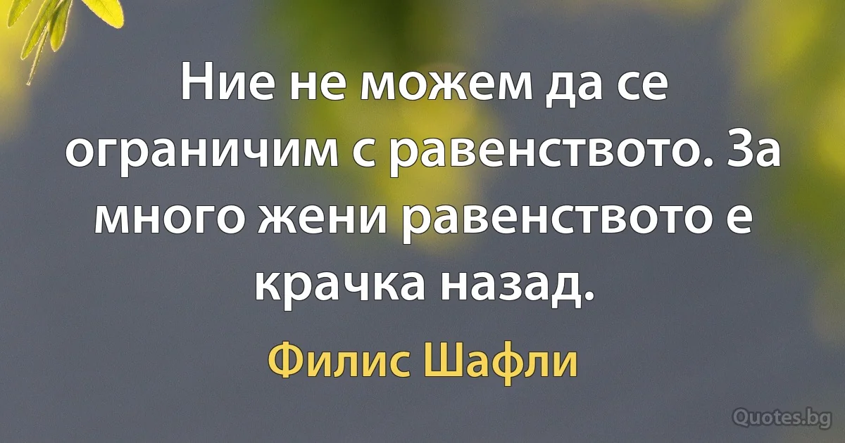 Ние не можем да се ограничим с равенството. За много жени равенството е крачка назад. (Филис Шафли)