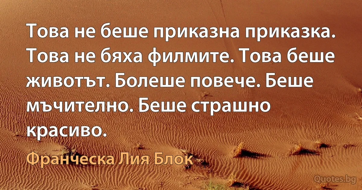 Това не беше приказна приказка. Това не бяха филмите. Това беше животът. Болеше повече. Беше мъчително. Беше страшно красиво. (Франческа Лия Блок)