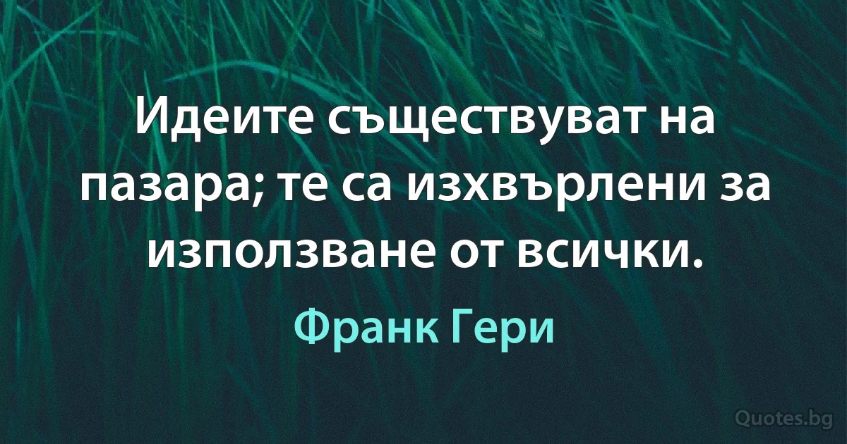 Идеите съществуват на пазара; те са изхвърлени за използване от всички. (Франк Гери)