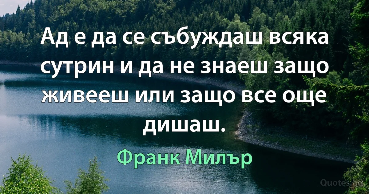 Ад е да се събуждаш всяка сутрин и да не знаеш защо живееш или защо все още дишаш. (Франк Милър)