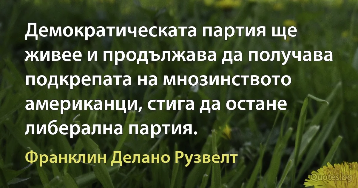 Демократическата партия ще живее и продължава да получава подкрепата на мнозинството американци, стига да остане либерална партия. (Франклин Делано Рузвелт)