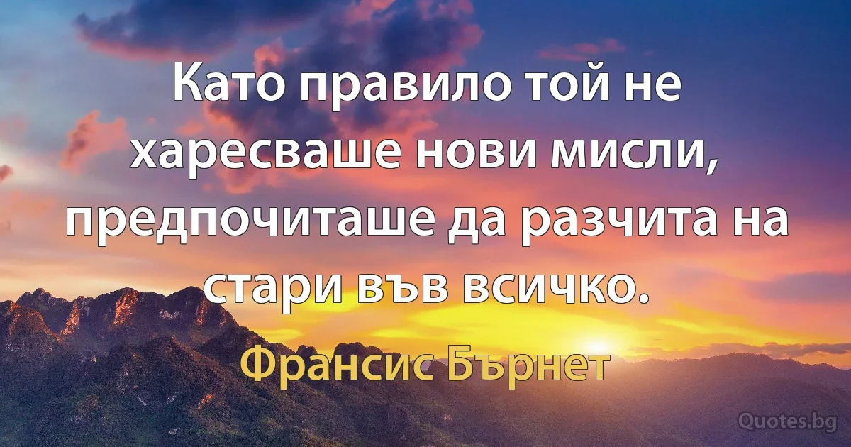 Като правило той не харесваше нови мисли, предпочиташе да разчита на стари във всичко. (Франсис Бърнет)