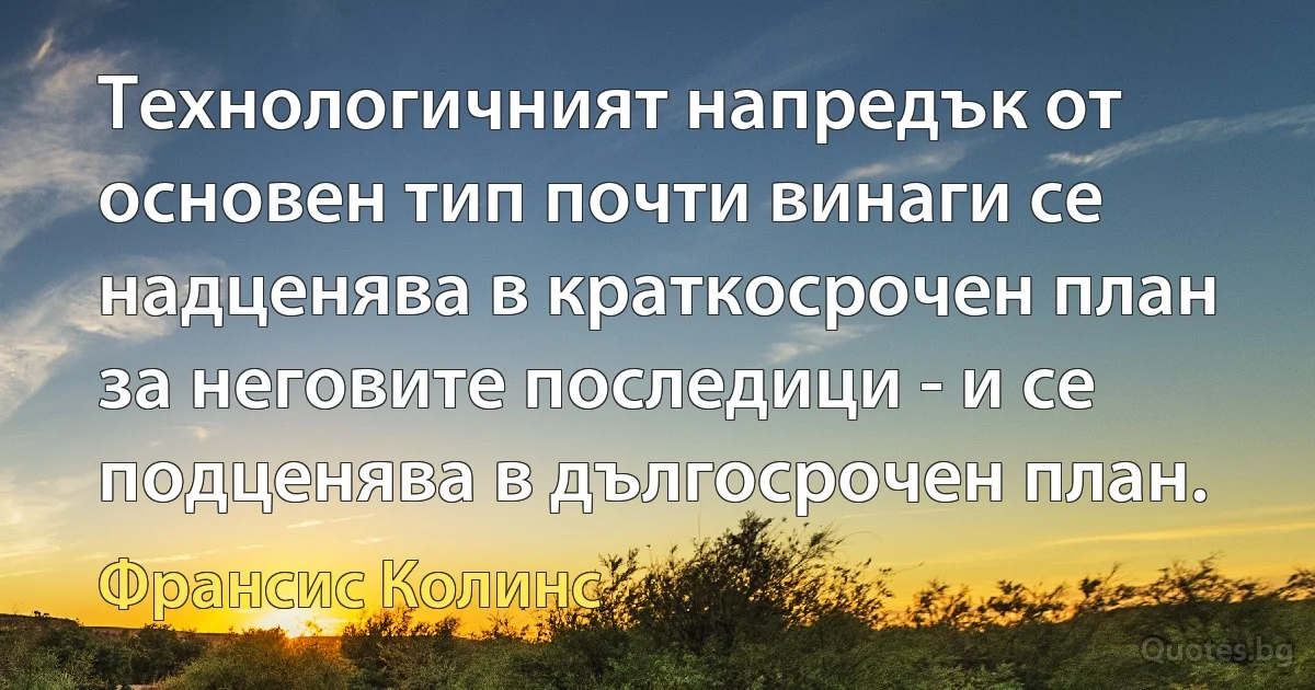 Технологичният напредък от основен тип почти винаги се надценява в краткосрочен план за неговите последици - и се подценява в дългосрочен план. (Франсис Колинс)