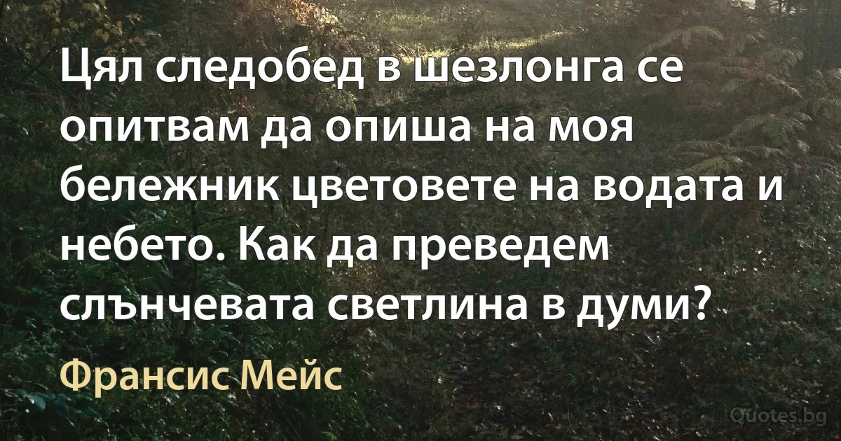 Цял следобед в шезлонга се опитвам да опиша на моя бележник цветовете на водата и небето. Как да преведем слънчевата светлина в думи? (Франсис Мейс)