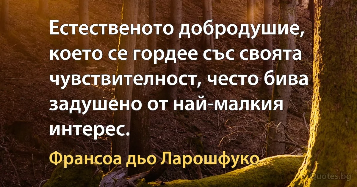 Естественото добродушие, което се гордее със своята чувствителност, често бива задушено от най-малкия интерес. (Франсоа дьо Ларошфуко)