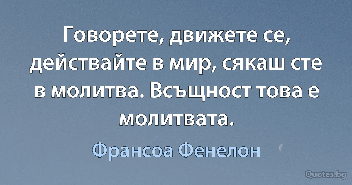 Говорете, движете се, действайте в мир, сякаш сте в молитва. Всъщност това е молитвата. (Франсоа Фенелон)