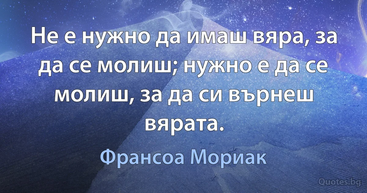 Не е нужно да имаш вяра, за да се молиш; нужно е да се молиш, за да си върнеш вярата. (Франсоа Мориак)