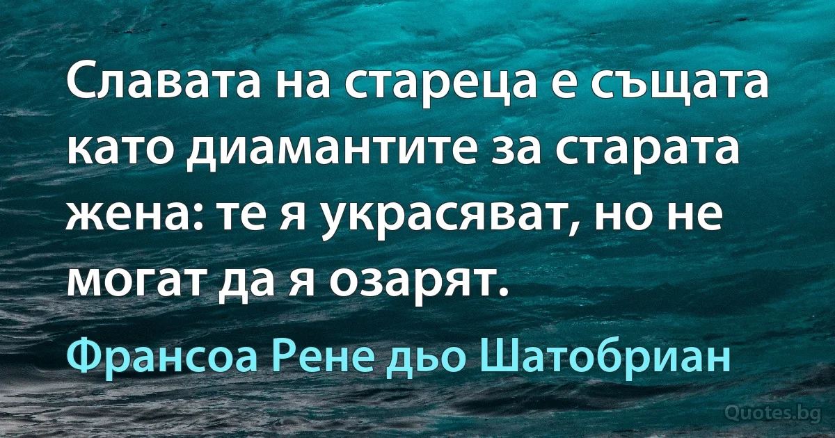 Славата на стареца е същата като диамантите за старата жена: те я украсяват, но не могат да я озарят. (Франсоа Рене дьо Шатобриан)