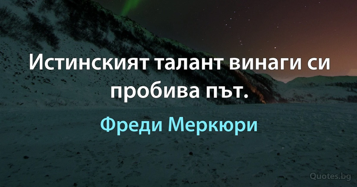 Истинският талант винаги си пробива път. (Фреди Меркюри)