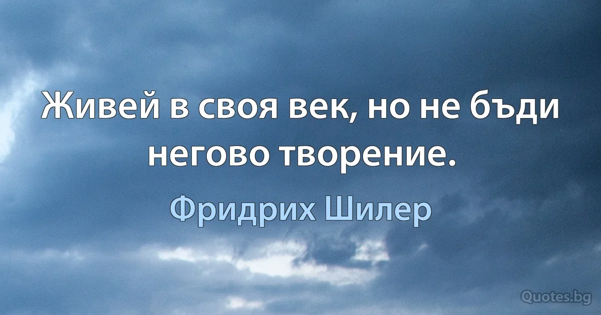 Живей в своя век, но не бъди негово творение. (Фридрих Шилер)