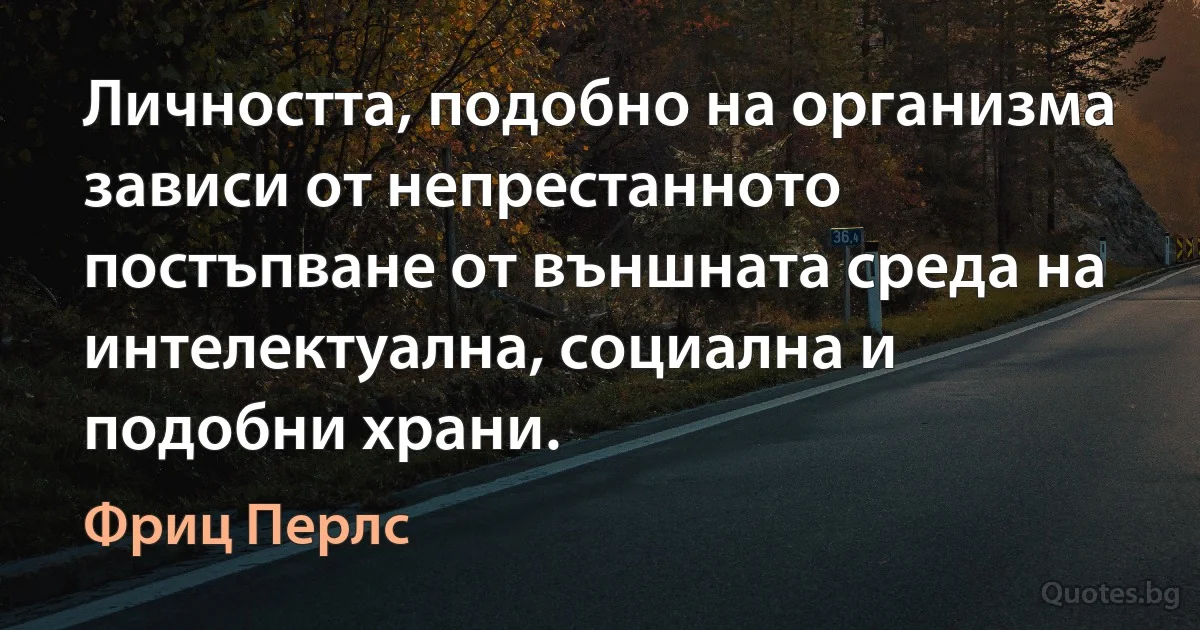 Личността, подобно на организма зависи от непрестанното постъпване от външната среда на интелектуална, социална и подобни храни. (Фриц Перлс)