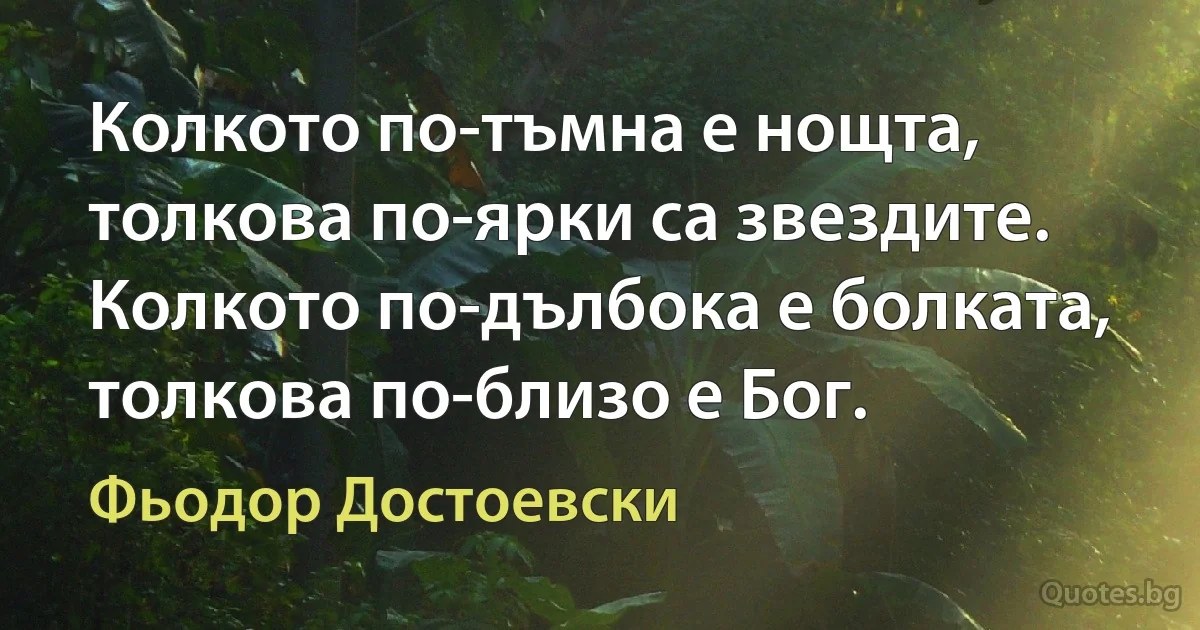 Колкото по-тъмна е нощта, толкова по-ярки са звездите. Колкото по-дълбока е болката, толкова по-близо е Бог. (Фьодор Достоевски)