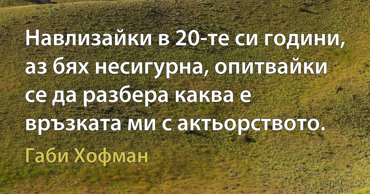 Навлизайки в 20-те си години, аз бях несигурна, опитвайки се да разбера каква е връзката ми с актьорството. (Габи Хофман)