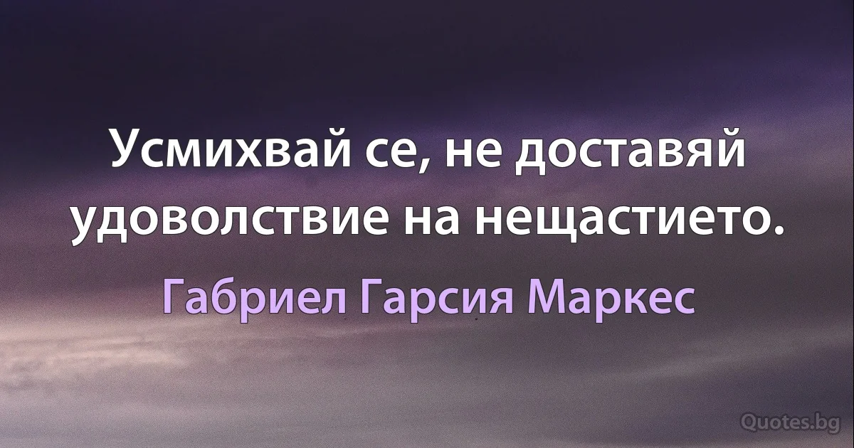 Усмихвай се, не доставяй удоволствие на нещастието. (Габриел Гарсия Маркес)