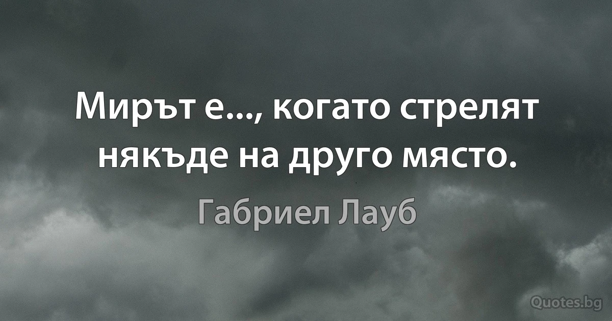 Мирът е..., когато стрелят някъде на друго място. (Габриел Лауб)