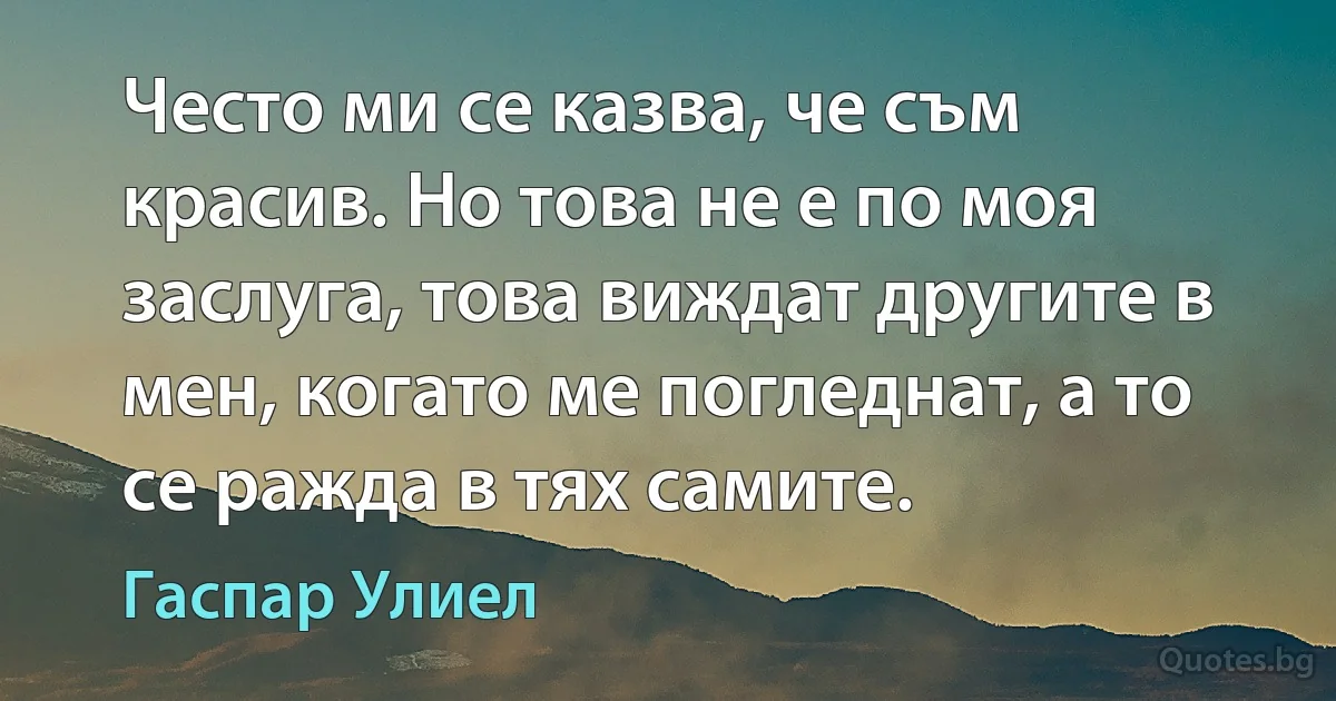 Често ми се казва, че съм красив. Но това не е по моя заслуга, това виждат другите в мен, когато ме погледнат, а то се ражда в тях самите. (Гаспар Улиел)