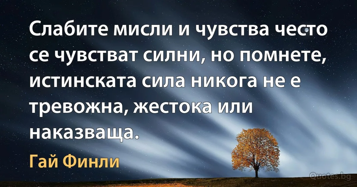 Слабите мисли и чувства често се чувстват силни, но помнете, истинската сила никога не е тревожна, жестока или наказваща. (Гай Финли)