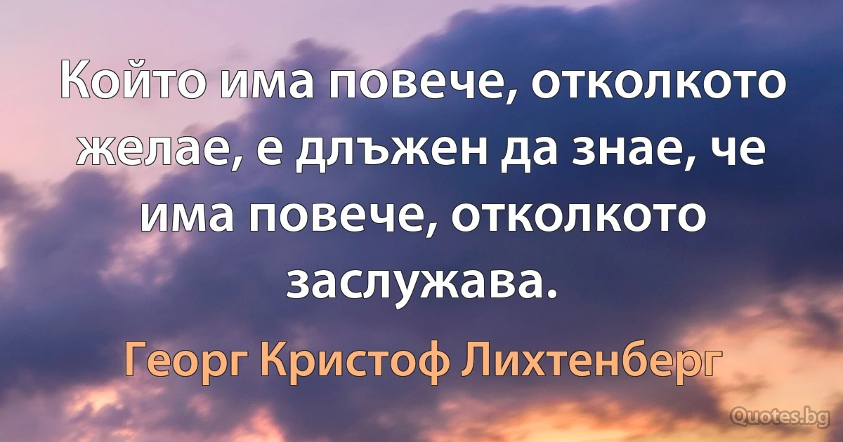 Който има повече, отколкото желае, е длъжен да знае, че има повече, отколкото заслужава. (Георг Кристоф Лихтенберг)