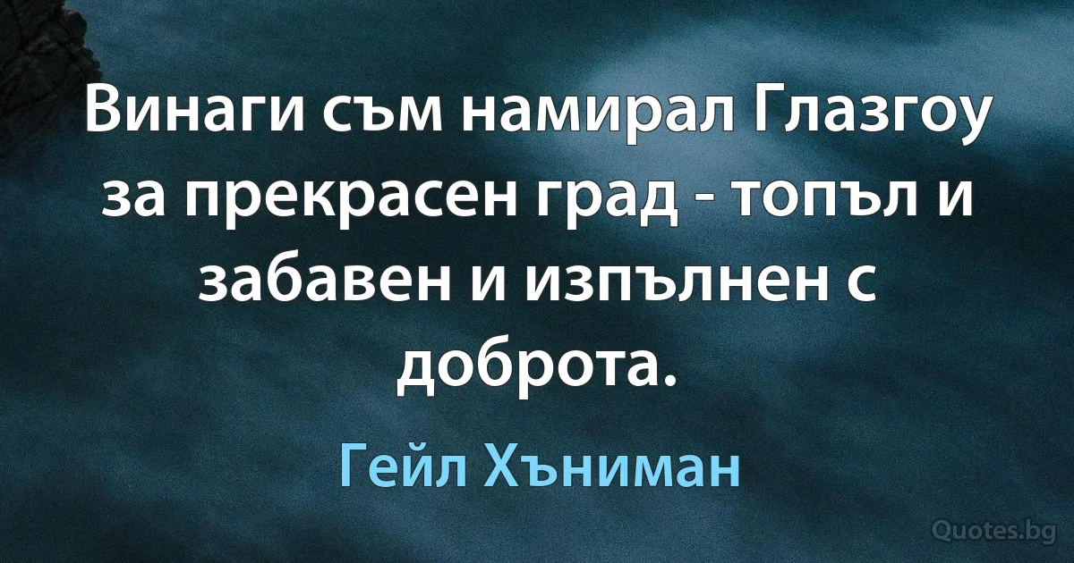 Винаги съм намирал Глазгоу за прекрасен град - топъл и забавен и изпълнен с доброта. (Гейл Хъниман)