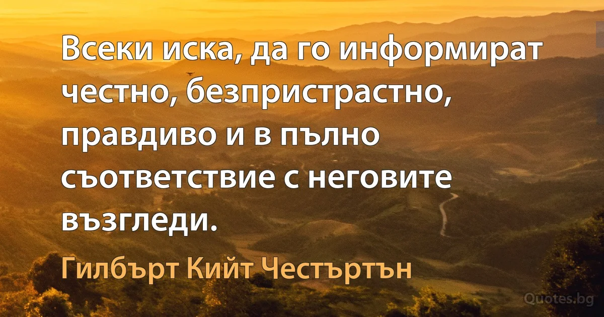 Всеки иска, да го информират честно, безпристрастно, правдиво и в пълно съответствие с неговите възгледи. (Гилбърт Кийт Честъртън)