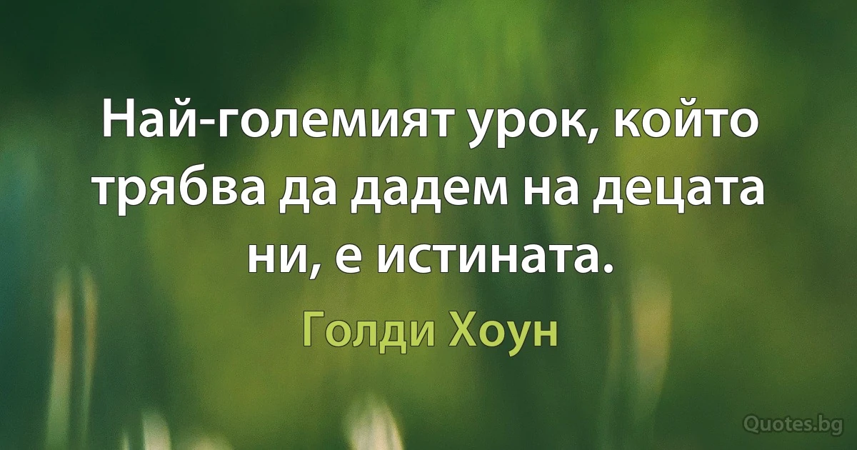 Най-големият урок, който трябва да дадем на децата ни, е истината. (Голди Хоун)