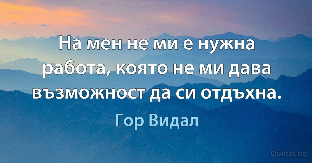 На мен не ми е нужна работа, която не ми дава възможност да си отдъхна. (Гор Видал)