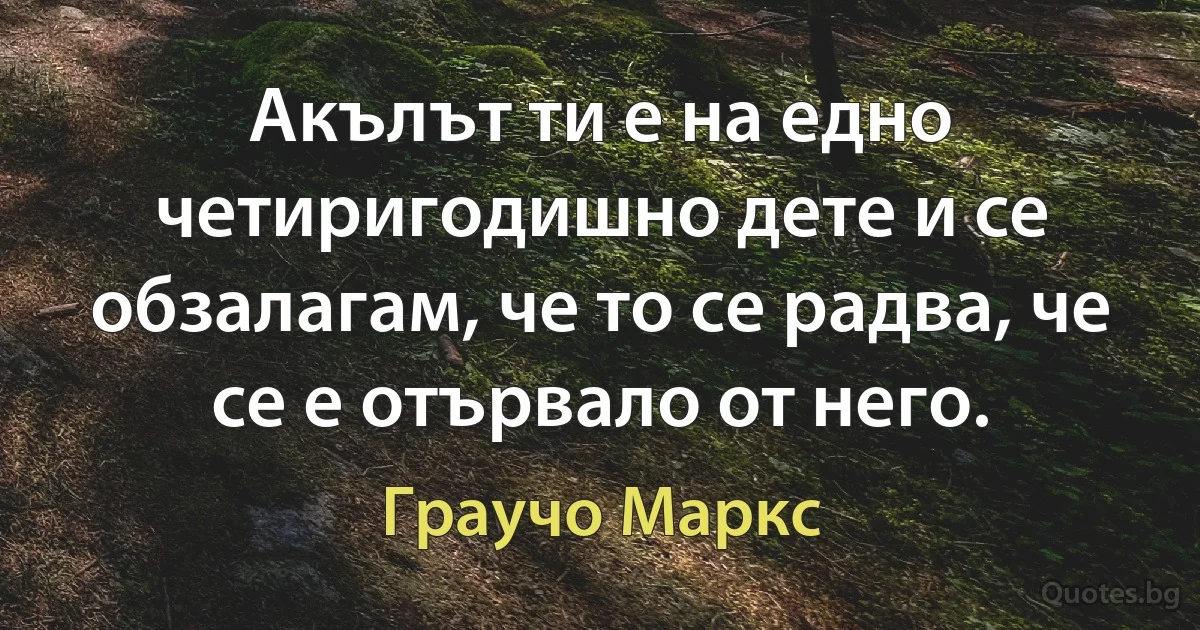 Акълът ти е на едно четиригодишно дете и се обзалагам, че то се радва, че се е отървало от него. (Граучо Маркс)