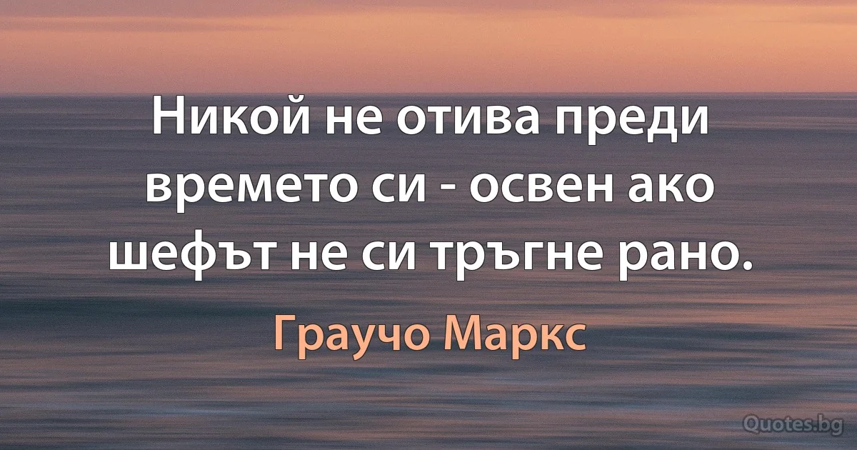 Никой не отива преди времето си - освен ако шефът не си тръгне рано. (Граучо Маркс)