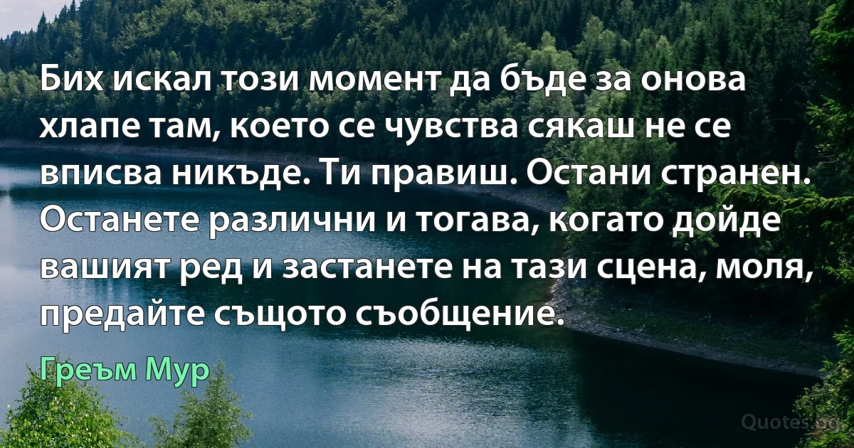 Бих искал този момент да бъде за онова хлапе там, което се чувства сякаш не се вписва никъде. Ти правиш. Остани странен. Останете различни и тогава, когато дойде вашият ред и застанете на тази сцена, моля, предайте същото съобщение. (Греъм Мур)