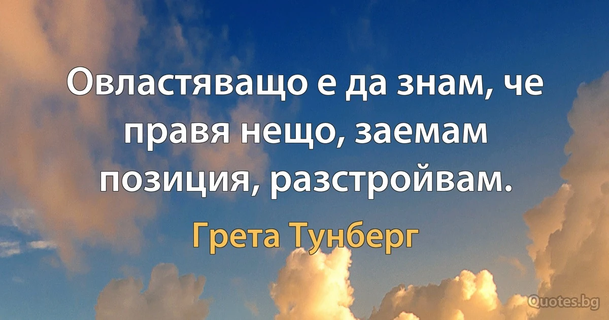 Овластяващо е да знам, че правя нещо, заемам позиция, разстройвам. (Грета Тунберг)