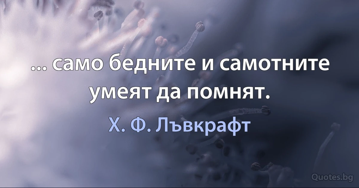 ... само бедните и самотните умеят да помнят. (Х. Ф. Лъвкрафт)