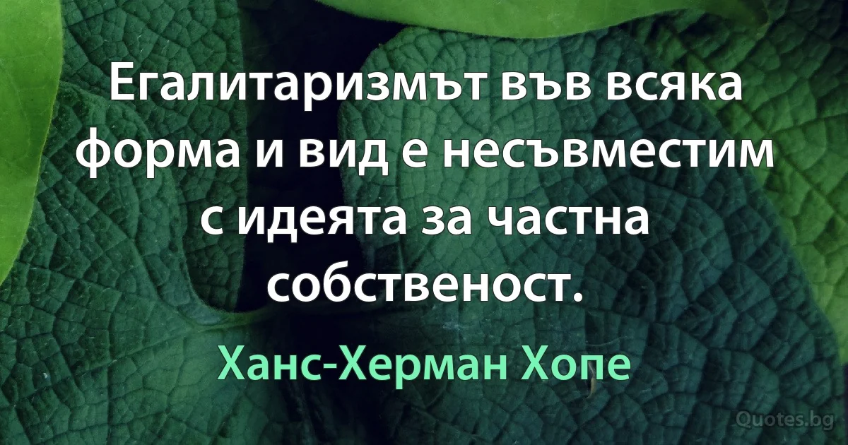 Егалитаризмът във всяка форма и вид е несъвместим с идеята за частна собственост. (Ханс-Херман Хопе)