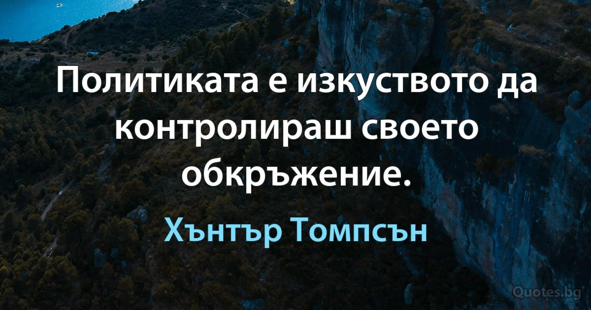 Политиката е изкуството да контролираш своето обкръжение. (Хънтър Томпсън)